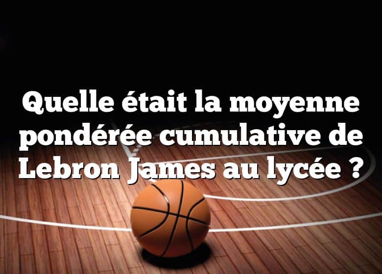 Quelle était la moyenne pondérée cumulative de Lebron James au lycée ?